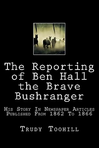 The Reporting of Ben Hall the Brave Bushranger: His Story in Newspaper Articles 1862 - 1866