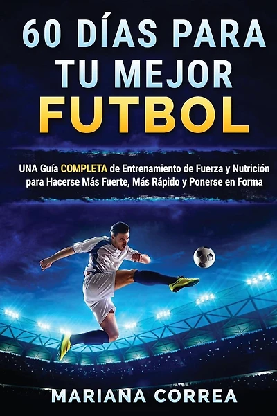 60 DIAS PARA Tu MEJOR FUTBOL: UNA GUIA COMPLETA DE ENTRENAMIENTO DE FUERZA Y NUTRICION PARA HACERSE MAS FUERTE, MAS RAPIDO Y PONERSE En FORMA