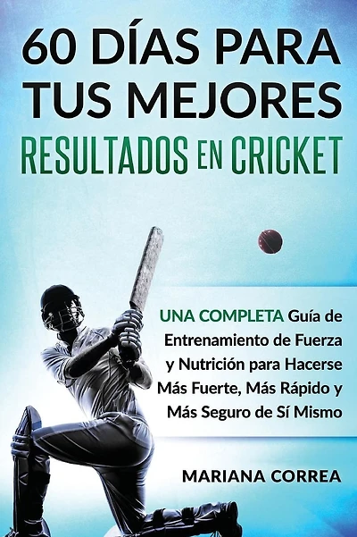 60 DIAS PARA TUS MEJORES RESULTADOS De CRICKET: UNA COMPLETA GUIA DE ENTRENAMIENTO DE FUERZA Y NUTRICION PARA HACERSE MAS FUERTE, MAS RAPIDO y MAS SEGURO DE SI MISMO