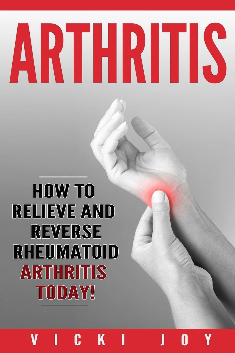 Arthritis: How to Relieve and Reverse Rheumatoid Arthritis Today