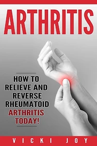 Arthritis: How to Relieve and Reverse Rheumatoid Arthritis Today