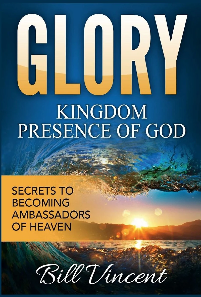 Glory: Kingdom Presence of God: Secrets to Becoming Ambassadors Christ