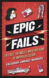 Epic Fails: The Edsel, the Mullet, and Other Icons of Unpopular Culture