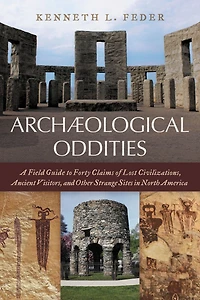 Archaeological Oddities: A Field Guide to Forty Claims of Lost Civilizations, Ancient Visitors, and Other Strange Sites North America