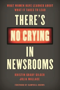There's No Crying Newsrooms: What Women Have Learned about It Takes to Lead