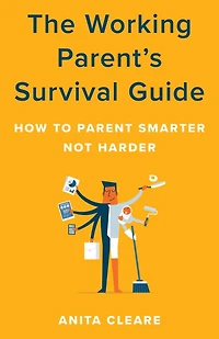 The Working Parent's Survival Guide: How to Parent Smarter Not Harder