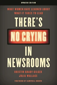 There's No Crying Newsrooms: What Women Have Learned about It Takes to Lead