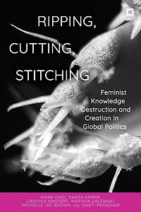 Ripping, Cutting, Stitching: Feminist Knowledge Destruction and Creation Global Politics