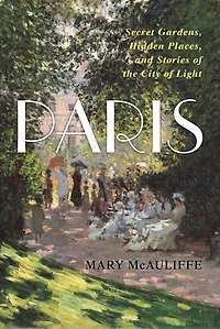 Paris: Secret Gardens, Hidden Places, and Stories of the City Light