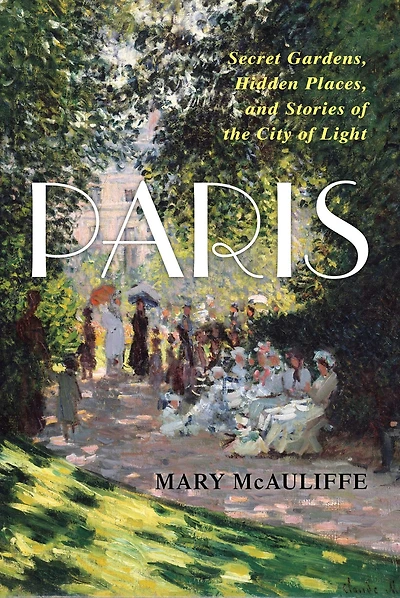Paris: Secret Gardens, Hidden Places, and Stories of the City Light