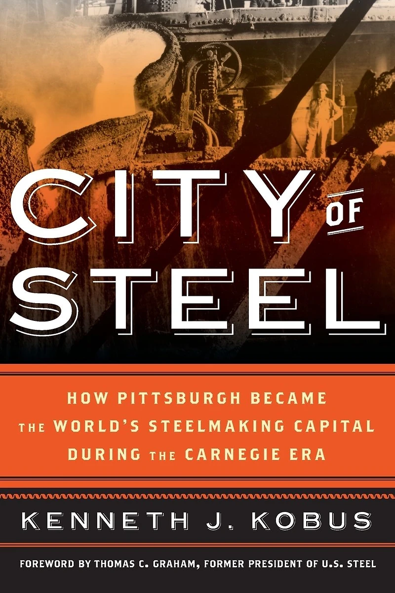 City of Steel: How Pittsburgh Became the World's Steelmaking Capital during Carnegie Era