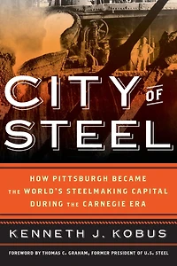 City of Steel: How Pittsburgh Became the World's Steelmaking Capital during Carnegie Era
