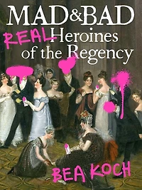 Mad and Bad: Real Heroines of the Regency