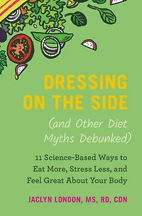 Dressing on the Side (and Other Diet Myths Debunked): 11 Science-Based Ways to Eat More, Stress Less, and Feel Great about Your Body