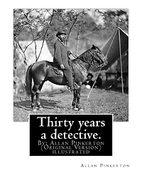 Thirty years a detective. By: Allan Pinkerton (Original Version) illustrated: Thirty years a detective: a thorough and comprehensive exposï¿½ of criminal practices of all grades and classes, containing numerous episodes of personal experience in the detec