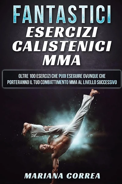 FANTASTICi ESERCIZI CALISTENICI MMA: OLTRE 100 ESERCIZI CHE PUOI ESEGUIRE OVUNQUE CHE PORTERANNO IL TUO COMBATTIMENTO MMA Al LIVELLO SUCCESSIVO