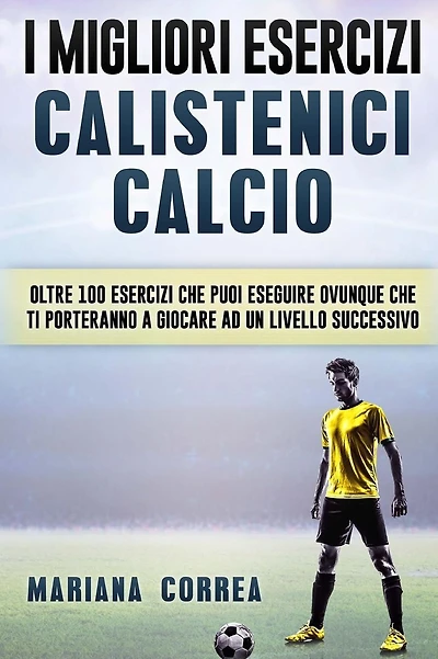 i MIGLIORI ESERCIZI CALISTENICI CALCIO: OLTRE 100 ESERCIZI CHE PUOI ESEGUIRE OVUNQUE CHE TI PORTERANNO a GIOCARE AD UN LIVELLO SUCCESSIVO