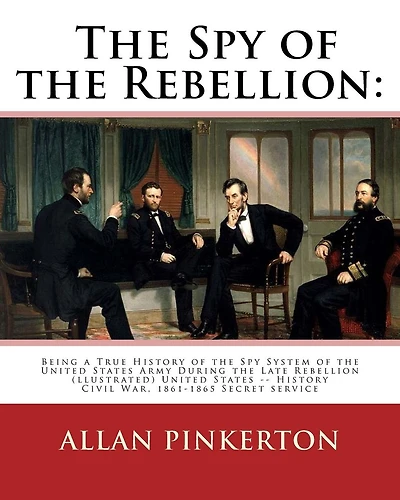 The spy of the rebellion: being a true history of the spy system of the United: States Army during the late rebellion, revealing many secrets of the war hitherto not made public. By: Allan Pinkerton (illustrated)United States -- History Civil War, 1861-1