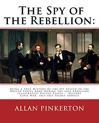 The spy of the rebellion: being a true history of the spy system of the United: States Army during the late rebellion, revealing many secrets of the war hitherto not made public. By: Allan Pinkerton (illustrated)United States -- History Civil War, 1861-1
