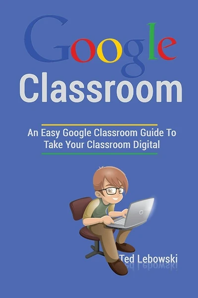 Google Classroom: An Easy Google Classroom Guide To Take Your Classroom Digital