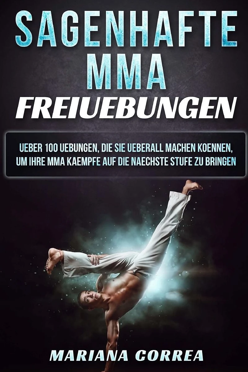 SAGENHAFTE MMA FREiUEBUNGEN: UEBER 100 UEBUNGEN, DIE SIE UEBERALL MACHEN KOENNEN, UM IHRE MMA KAEMPFE AUF DIE NAECHSTE STUFE Zu BRINGEN