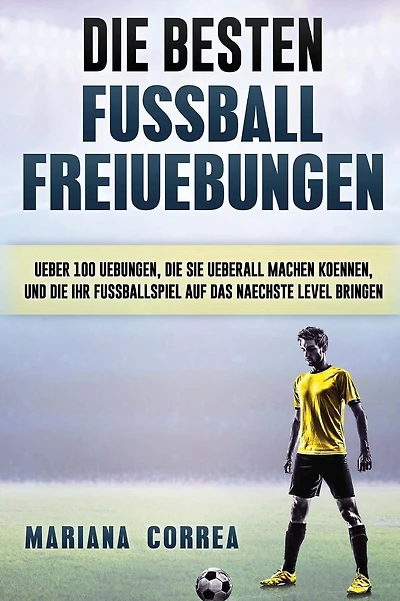 Die BESTEN FUSSBALL FREIUEBUNGEN: UEBER 100 UEBUNGEN, DIE SIE UEBERALL MACHEN KOENNEN, UND DIE IHR FUSSBALLSPIEL AUF Das NAECHSTE LEVEL BRINGEN