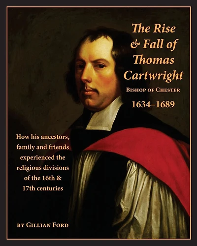 The Rise and Fall of Thomas Cartwright Bishop of Chester 1634-1689: How his ancestors, family and friends experienced the religious divisions of the 16th & 17th centuries