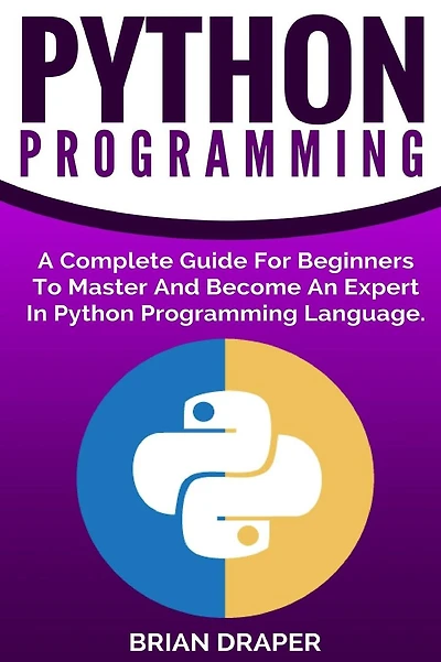 Python Programming: A Complete Guide For Beginners To Master And Become An Expert In Python Programming Language