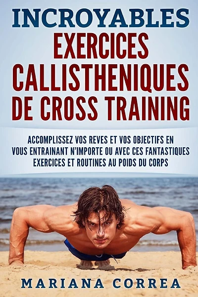 INCROYABLES EXERCICES CALLISTHENIQUES De CROSS TRAINING: ACCOMPLISSEZ VOS REVES ET VOS OBJECTIFS EN VOUS ENTRAINANT N?IMPORTE OU AVEC CES FANTASTIQUES EXERCICES Et ROUTINES AU POIDS DU CORPS