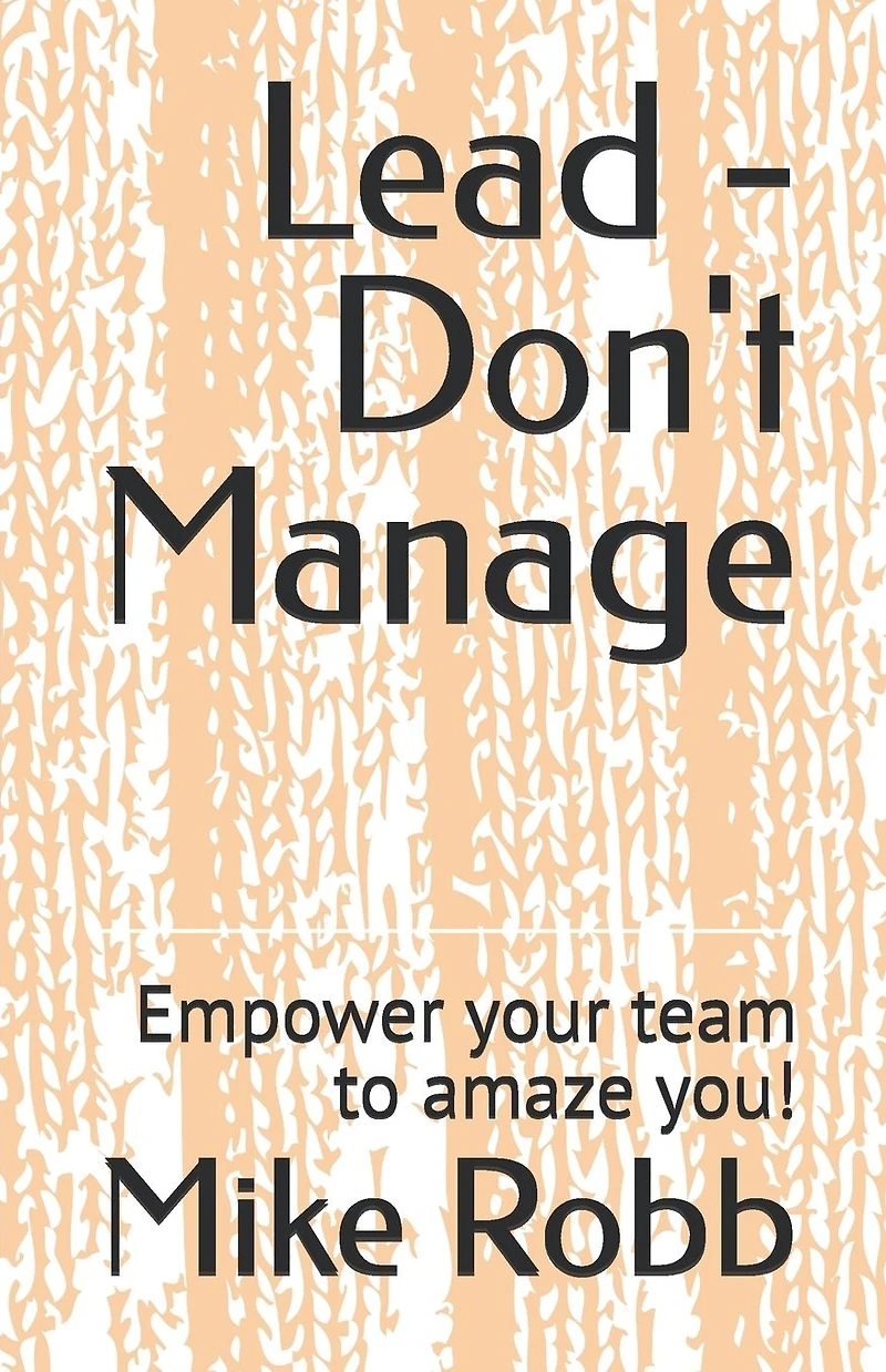 Lead - Don't Manage: Empower your team to amaze you!