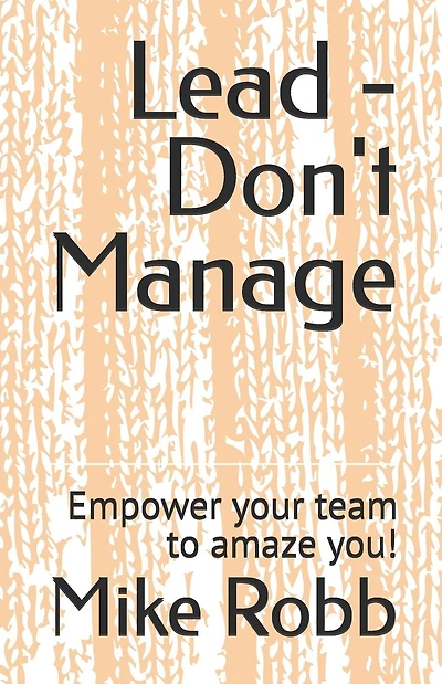 Lead - Don't Manage: Empower your team to amaze you!