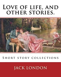 Love of Life and Other Stories (1907). By: Jack London: Short story collections (Original Classics)