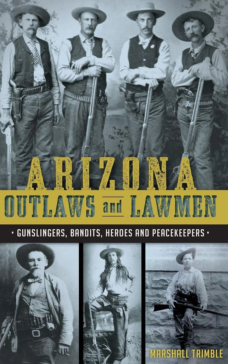 Arizona Outlaws and Lawmen: Gunslingers, Bandits, Heroes Peacekeepers