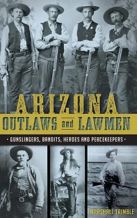 Arizona Outlaws and Lawmen: Gunslingers, Bandits, Heroes Peacekeepers