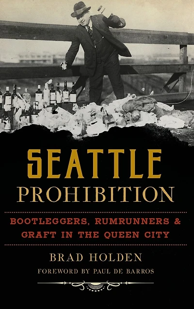 Seattle Prohibition: Bootleggers, Rumrunners and Graft in the Queen City