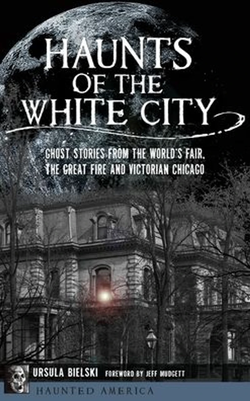 Haunts of the White City: Ghost Stories from World's Fair, Great Fire and Victorian Chicago