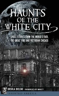 Haunts of the White City: Ghost Stories from World's Fair, Great Fire and Victorian Chicago