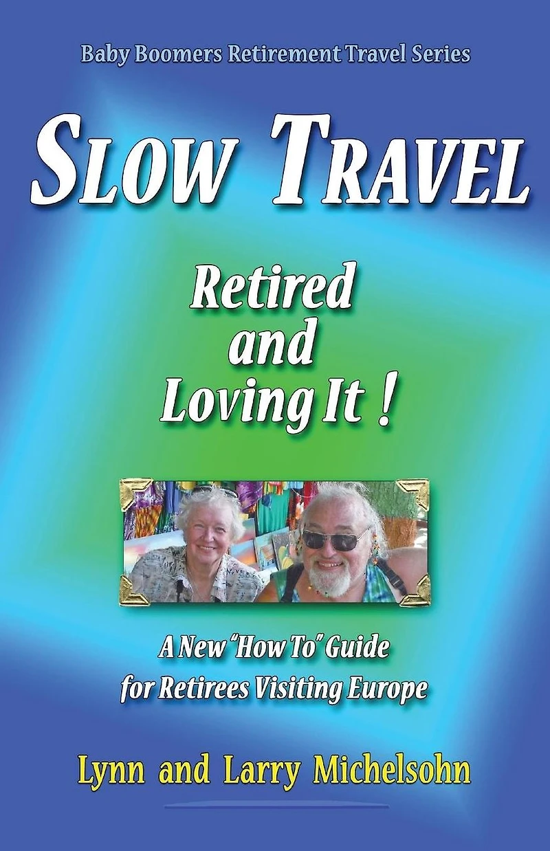Slow Travel: Retired and Loving It! A New "How to" Guide for Retirees Visiting Europe