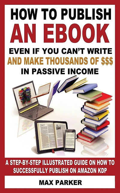 How to Publish an eBook Even If You Can't Write: and Make Thousands of Dollars in Passive Income: A Step-By-Step Illustrated Guide On How To Successfully Publish on Amazon KDP