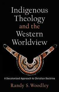 Indigenous Theology and the Western Worldview (Acadia Studies Bible Theology): A Decolonized Approach to Christian Doctrine