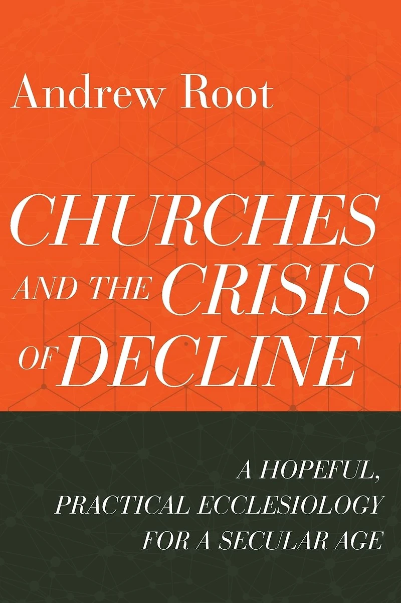 Churches and the Crisis of Decline: a Hopeful, Practical Ecclesiology for Secular Age