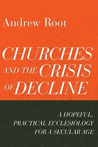 Churches and the Crisis of Decline: a Hopeful, Practical Ecclesiology for Secular Age