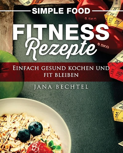 Simple Food - Fitness Rezepte: Einfach gesund kochen und fit bleiben