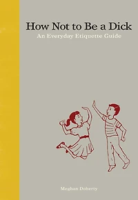 How Not to Be a Dick: An Everyday Etiquette Guide