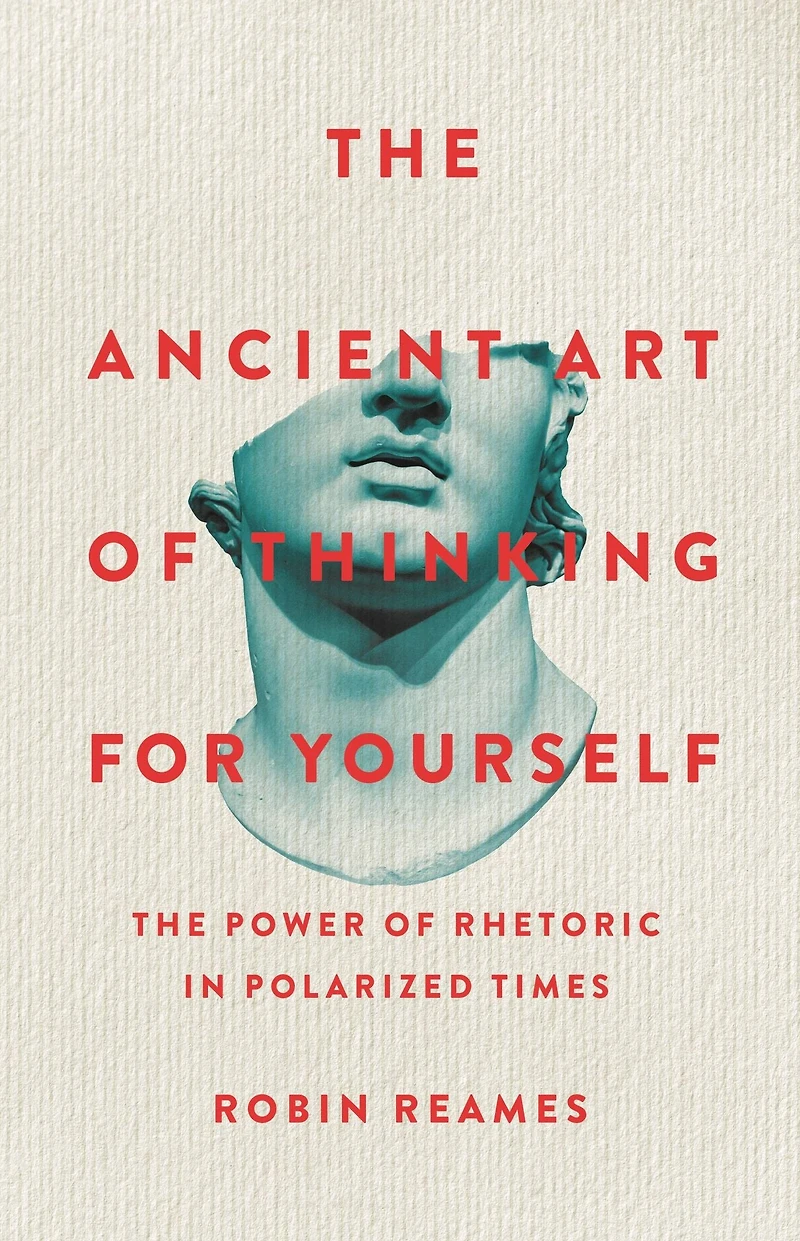 The Ancient Art of Thinking For Yourself: Power Rhetoric Polarized Times