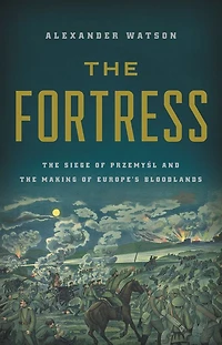 the Fortress: Siege of Przemysl and Making Europe's Bloodlands