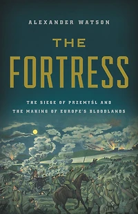 the Fortress: Siege of Przemysl and Making Europe's Bloodlands