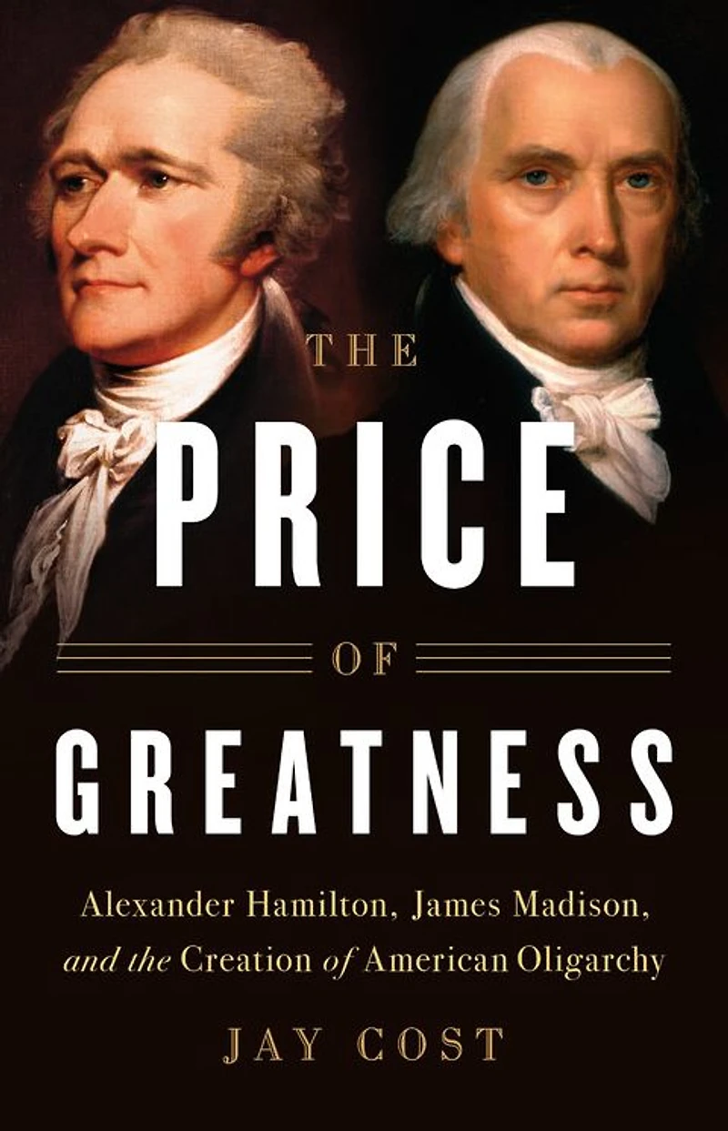 the Price of Greatness: Alexander Hamilton, James Madison, and Creation American Oligarchy