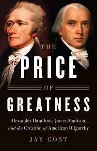 the Price of Greatness: Alexander Hamilton, James Madison, and Creation American Oligarchy