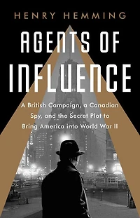 Agents of Influence: a British Campaign, Canadian Spy, and the Secret Plot to Bring America into World War II